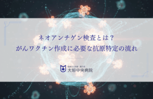 ネオアンチゲン検査とは？がんワクチン作成に必要な抗原特定の流れを解説