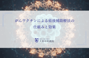 がん手術後の再発を防ぐには？がんワクチンによる術後補助療法の仕組みと効果