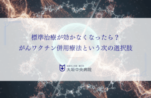 標準治療が効かなくなったら？がんワクチン併用療法という次の選択肢を解説