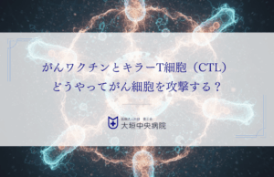 がんワクチンとキラーT細胞（CTL）｜どうやってがん細胞を攻撃する？