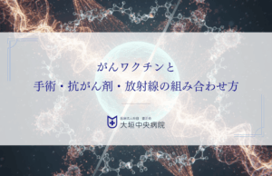がんワクチンと手術・抗がん剤・放射線の組み合わせ方｜併用療法の全体像を解説