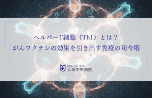 ヘルパーT細胞（Th1）とは？がんワクチンの効果を引き出す免疫の司令塔を解説