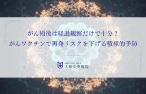 がん術後は経過観察だけで十分？がんワクチンで再発リスクを下げる積極的予防とは