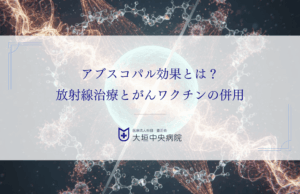 アブスコパル効果とは？放射線治療とがんワクチンの併用で転移がんに挑む仕組み
