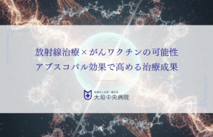 放射線治療×がんワクチンの可能性：アブスコパル効果で高める治療成果