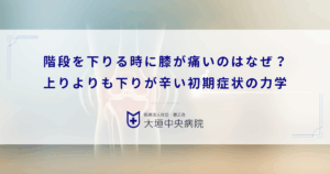 階段を下りる時に膝が痛いのはなぜ？上りよりも下りが辛い初期症状の力学