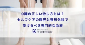 O脚の正しい治し方とは？セルフケアの限界と整形外科で受けるべき専門的な治療