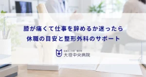 膝が痛くて仕事を辞めるか迷ったら？休職の目安と整形外科で受けるべきサポート