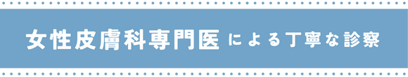 女性皮膚科専門医による丁寧な診察